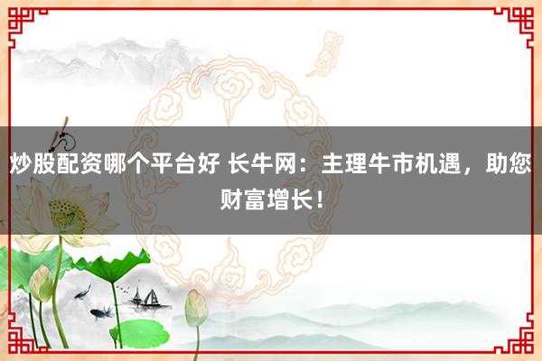 炒股配资哪个平台好 长牛网:主理牛市机遇,助您财富增长!
