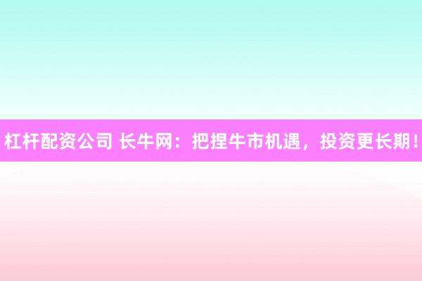 杠杆配资公司 长牛网:把捏牛市机遇,投资更长期!