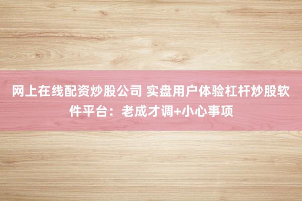 网上在线配资炒股公司 实盘用户体验杠杆炒股软件平台:老成才调+小心事项