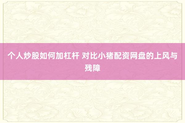 个人炒股如何加杠杆 对比小猪配资网盘的上风与残障