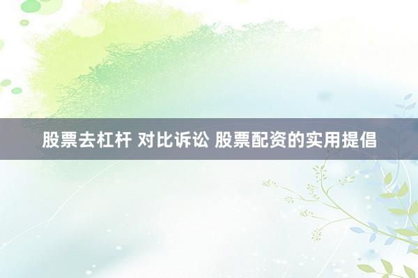 股票去杠杆 对比诉讼 股票配资的实用提倡