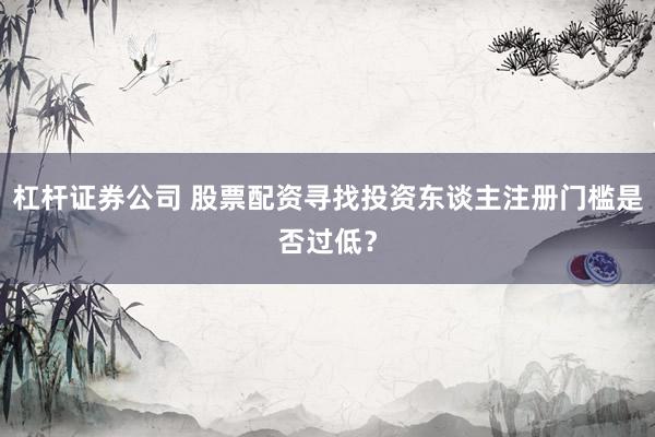 杠杆证券公司 股票配资寻找投资东谈主注册门槛是否过低?