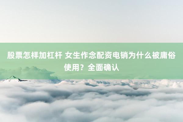 股票怎样加杠杆 女生作念配资电销为什么被庸俗使用?全面确认