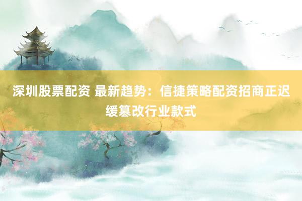 深圳股票配资 最新趋势:信捷策略配资招商正迟缓篡改行业款式