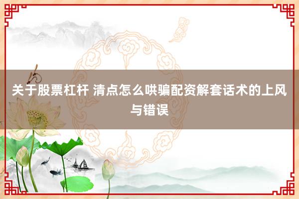 关于股票杠杆 清点怎么哄骗配资解套话术的上风与错误