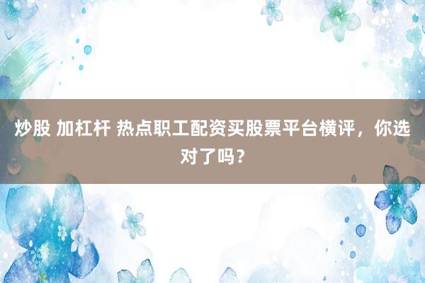 炒股 加杠杆 热点职工配资买股票平台横评，你选对了吗？