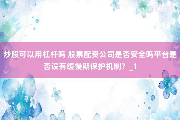 炒股可以用杠杆吗 股票配资公司是否安全吗平台是否设有缓慢期保护机制?_1