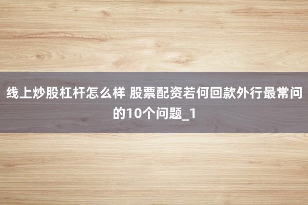 线上炒股杠杆怎么样 股票配资若何回款外行最常问的10个问题_1