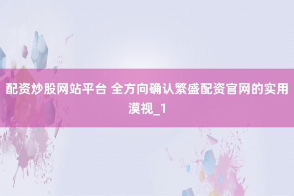 配资炒股网站平台 全方向确认繁盛配资官网的实用漠视_1