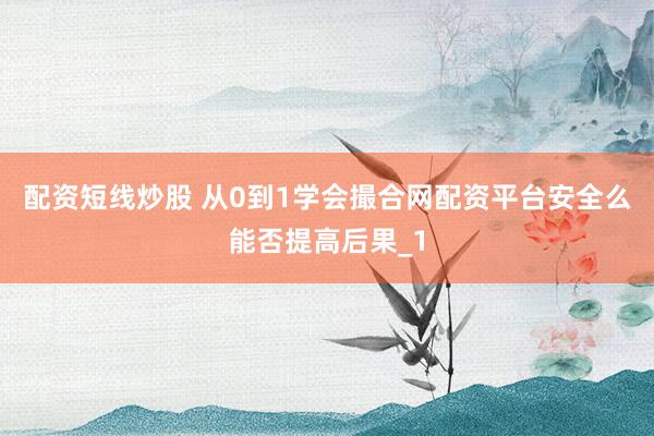 配资短线炒股 从0到1学会撮合网配资平台安全么能否提高后果_1