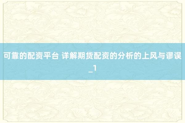 可靠的配资平台 详解期货配资的分析的上风与谬误_1