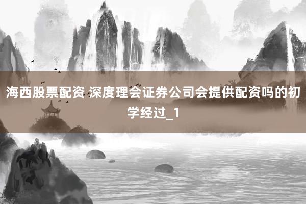 海西股票配资 深度理会证券公司会提供配资吗的初学经过_1