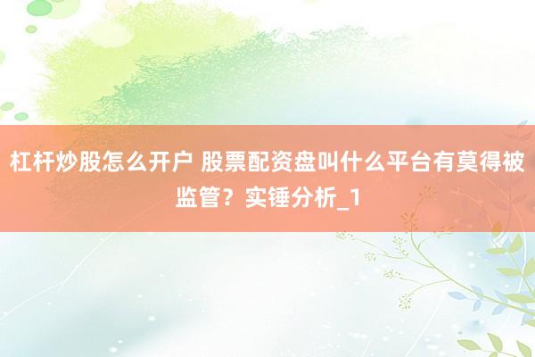 杠杆炒股怎么开户 股票配资盘叫什么平台有莫得被监管?实锤分析_1