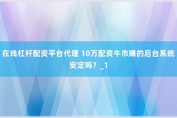 在线杠杆配资平台代理 10万配资牛市赚的后台系统安定吗?_1
