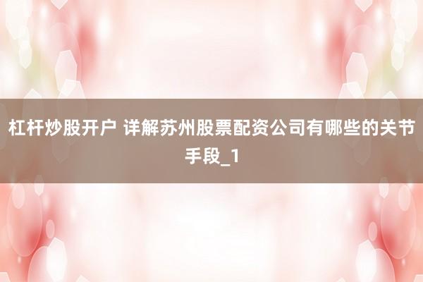 杠杆炒股开户 详解苏州股票配资公司有哪些的关节手段_1