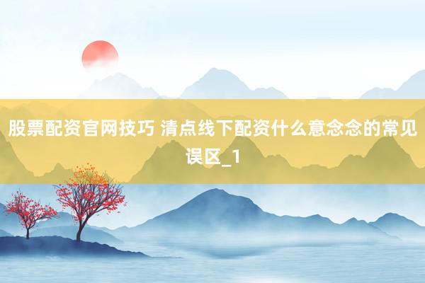 股票配资官网技巧 清点线下配资什么意念念的常见误区_1