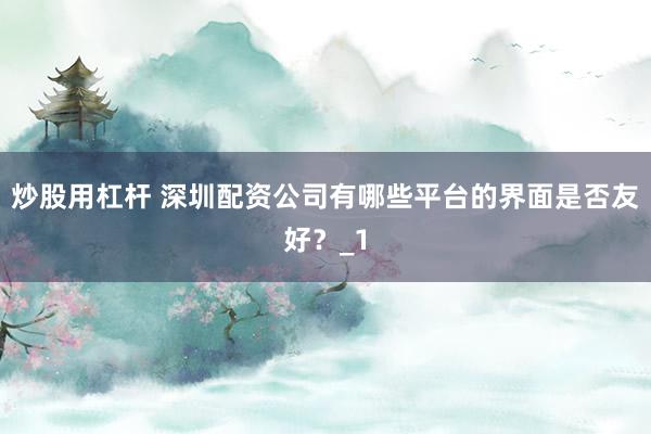 炒股用杠杆 深圳配资公司有哪些平台的界面是否友好?_1