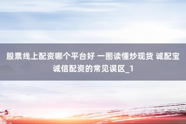 股票线上配资哪个平台好 一图读懂炒现货 诚配宝诚信配资的常见误区_1