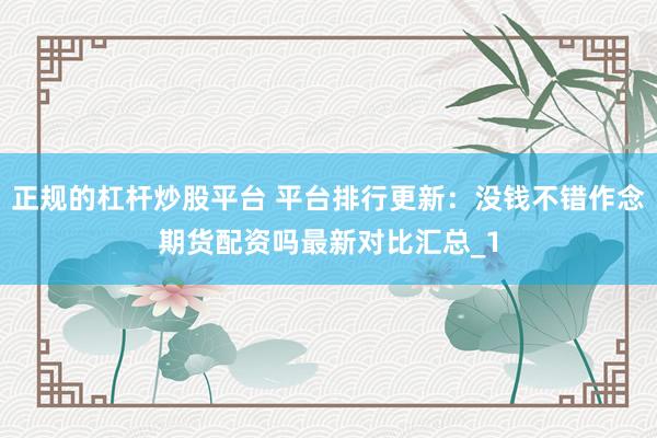 正规的杠杆炒股平台 平台排行更新：没钱不错作念期货配资吗最新对比汇总_1