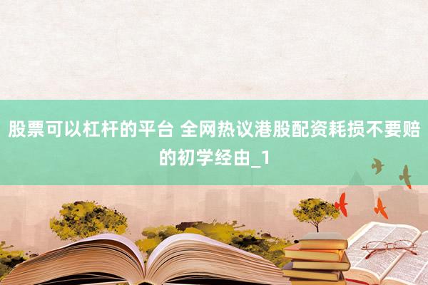 股票可以杠杆的平台 全网热议港股配资耗损不要赔的初学经由_1