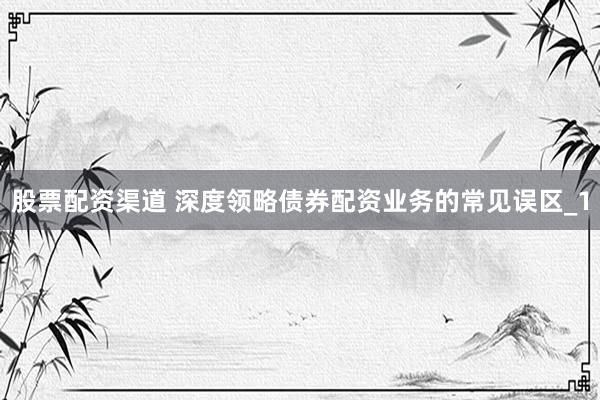 股票配资渠道 深度领略债券配资业务的常见误区_1