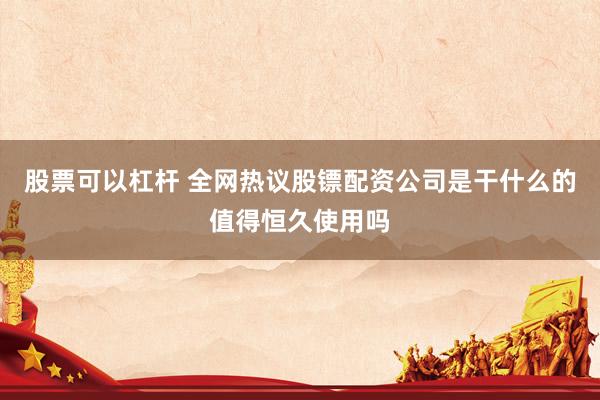 股票可以杠杆 全网热议股镖配资公司是干什么的值得恒久使用吗