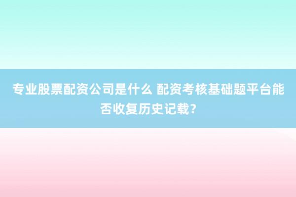 专业股票配资公司是什么 配资考核基础题平台能否收复历史记载？