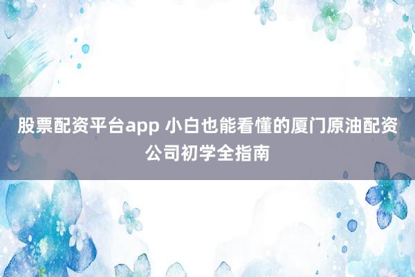 股票配资平台app 小白也能看懂的厦门原油配资公司初学全指南