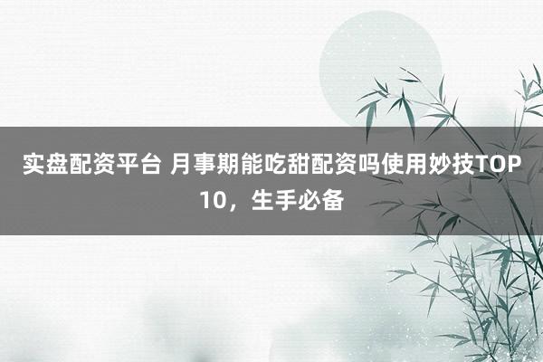 实盘配资平台 月事期能吃甜配资吗使用妙技TOP10,生手必备