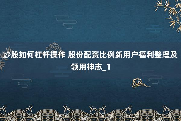 炒股如何杠杆操作 股份配资比例新用户福利整理及领用神志_1