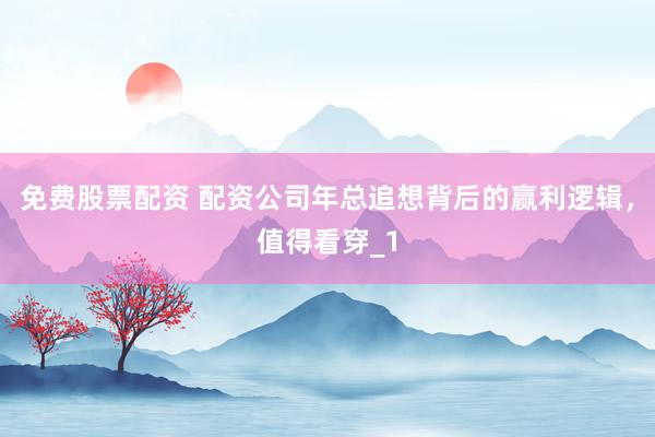 免费股票配资 配资公司年总追想背后的赢利逻辑，值得看穿_1