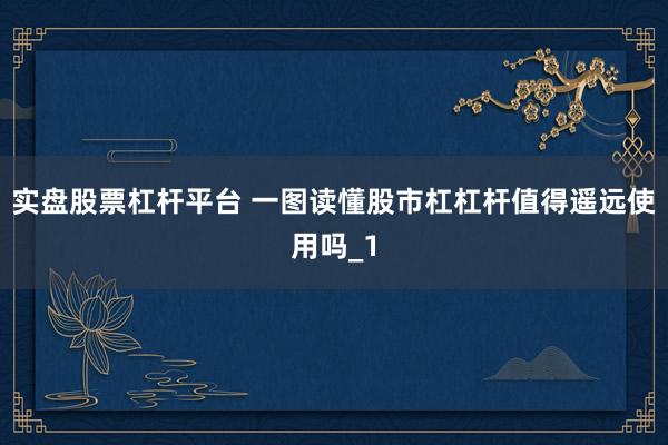 实盘股票杠杆平台 一图读懂股市杠杠杆值得遥远使用吗_1