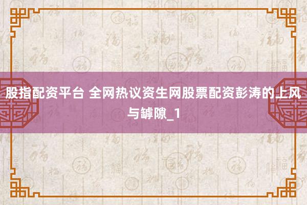 股指配资平台 全网热议资生网股票配资彭涛的上风与罅隙_1