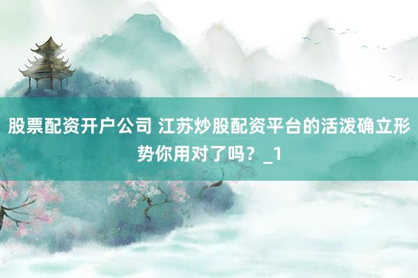 股票配资开户公司 江苏炒股配资平台的活泼确立形势你用对了吗?_1