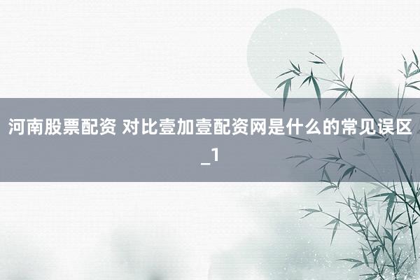 河南股票配资 对比壹加壹配资网是什么的常见误区_1