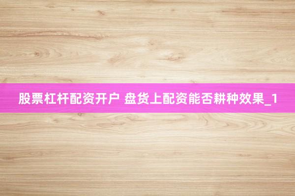 股票杠杆配资开户 盘货上配资能否耕种效果_1