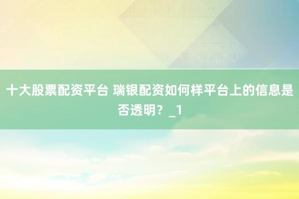 十大股票配资平台 瑞银配资如何样平台上的信息是否透明?_1