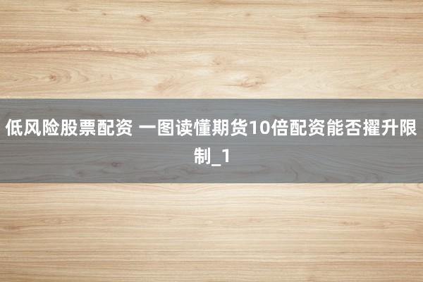 低风险股票配资 一图读懂期货10倍配资能否擢升限制_1