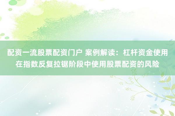 配资一流股票配资门户 案例解读：杠杆资金使用在指数反复拉锯阶段中使用股票配资的风险