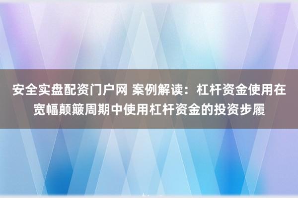 安全实盘配资门户网 案例解读：杠杆资金使用在宽幅颠簸周期中使用杠杆资金的投资步履
