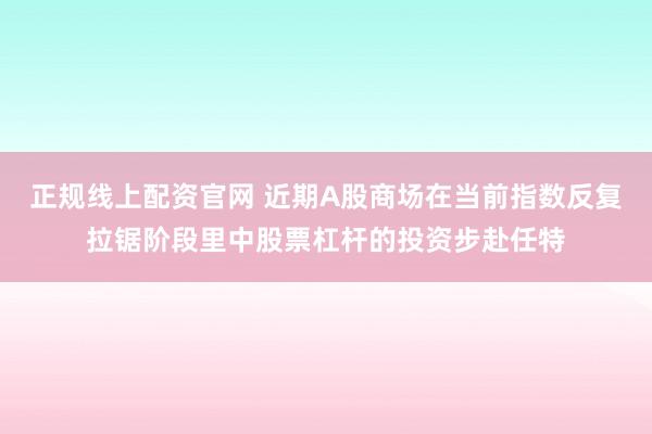 正规线上配资官网 近期A股商场在当前指数反复拉锯阶段里中股票杠杆的投资步赴任特