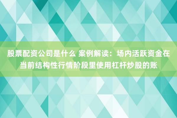 股票配资公司是什么 案例解读:场内活跃资金在当前结构性行情阶段里使用杠杆炒股的账