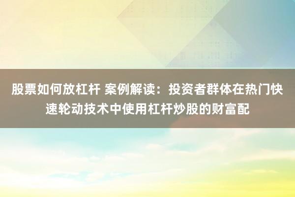 股票如何放杠杆 案例解读：投资者群体在热门快速轮动技术中使用杠杆炒股的财富配