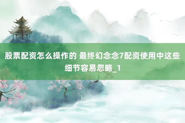 股票配资怎么操作的 最终幻念念7配资使用中这些细节容易忽略_1