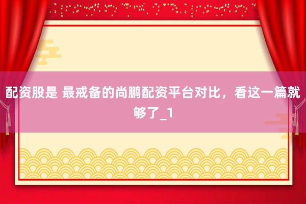 配资股是 最戒备的尚鹏配资平台对比，看这一篇就够了_1