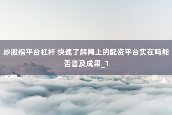 炒股指平台杠杆 快速了解网上的配资平台实在吗能否普及成果_1