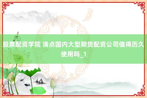 股票配资学院 清点国内大型期货配资公司值得历久使用吗_1