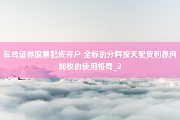 在线证券股票配资开户 全标的分解按天配资利息何如收的使用格局_2