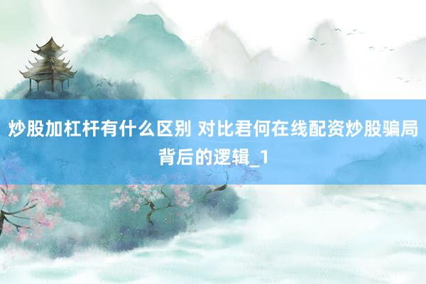 炒股加杠杆有什么区别 对比君何在线配资炒股骗局背后的逻辑_1