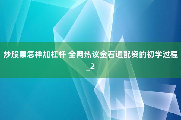 炒股票怎样加杠杆 全网热议金石通配资的初学过程_2
